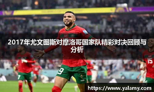 2017年尤文图斯对摩洛哥国家队精彩对决回顾与分析